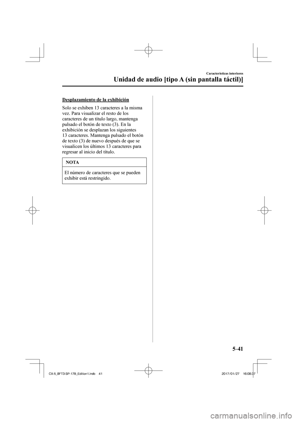 MAZDA MODEL CX-5 2018  Manual del propietario (in Spanish) 5–41
Características interiores
Unidad de audio [tipo A (sin pantalla táctil)]
  Desplazamiento de la exhibición
    Solo se exhiben 13 caracteres a la misma 
vez. Para visualizar el resto de los