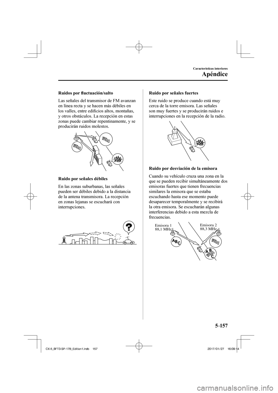 MAZDA MODEL CX-5 2018 Manual del propietario (in Spanish) 5–157
Características interiores
Apéndice
Ruidos por fl uctuación/salto
Las señales del transmisor de FM avanzan
en línea recta y se hacen más débiles en
los valles, entre edi fi c MAZDA MODEL CX-5 2018 Manual del propietario (in Spanish) 5–157
Características interiores
Apéndice
Ruidos por fl uctuación/salto
Las señales del transmisor de FM avanzan
en línea recta y se hacen más débiles en
los valles, entre edi fi c