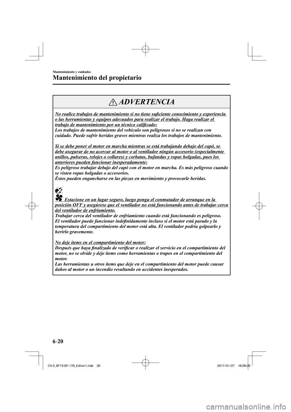 MAZDA MODEL CX-5 2018 Manual del propietario (in Spanish) 6–20
Mantenimiento y cuidados
Mantenimiento del propietario
ADVERTENCIA
No realice trabajos de mantenimiento si no tiene sufi ciente conocimiento y experiencia
o las herramientas y equipos adecu MAZDA MODEL CX-5 2018 Manual del propietario (in Spanish) 6–20
Mantenimiento y cuidados
Mantenimiento del propietario
ADVERTENCIA
No realice trabajos de mantenimiento si no tiene sufi ciente conocimiento y experiencia
o las herramientas y equipos adecu