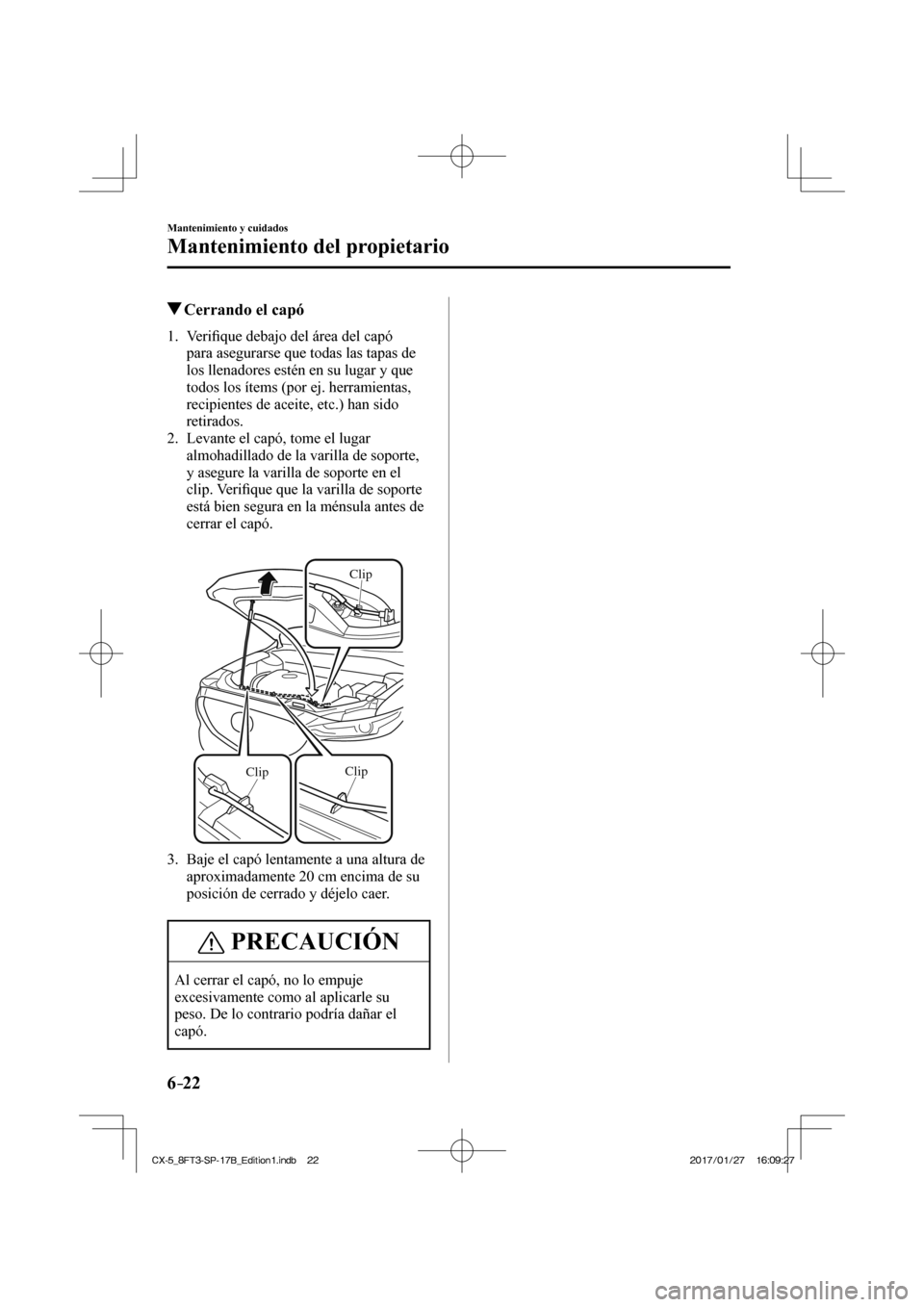 MAZDA MODEL CX-5 2018  Manual del propietario (in Spanish) 6–22
Mantenimiento y cuidados
Mantenimiento del propietario
            Cerrando el capó
             1 .    V e r iﬁ que debajo del área del capó 
para asegurarse que todas las tapas de 
los l