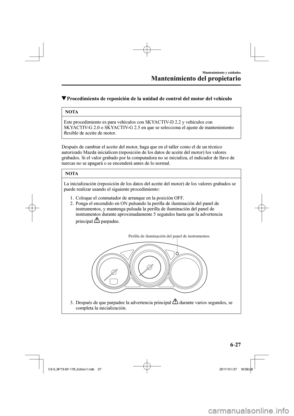 MAZDA MODEL CX-5 2018 Manual del propietario (in Spanish) 6–27
Mantenimiento y cuidados
Mantenimiento del propietario
Procedimiento de reposición de la unidad de control del motor del vehículo
NOTA
Este procedimiento es para vehículos con SK MAZDA MODEL CX-5 2018 Manual del propietario (in Spanish) 6–27
Mantenimiento y cuidados
Mantenimiento del propietario
Procedimiento de reposición de la unidad de control del motor del vehículo
NOTA
Este procedimiento es para vehículos con SK