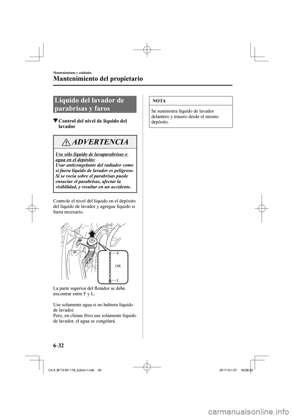 MAZDA MODEL CX-5 2018  Manual del propietario (in Spanish) 6–32
Mantenimiento y cuidados
Mantenimiento del propietario
 Líquido del lavador de 
parabrisas y faros
               Control del nivel de líquido del lavador
 ADVERTENCIA
 Use sólo líquido de 