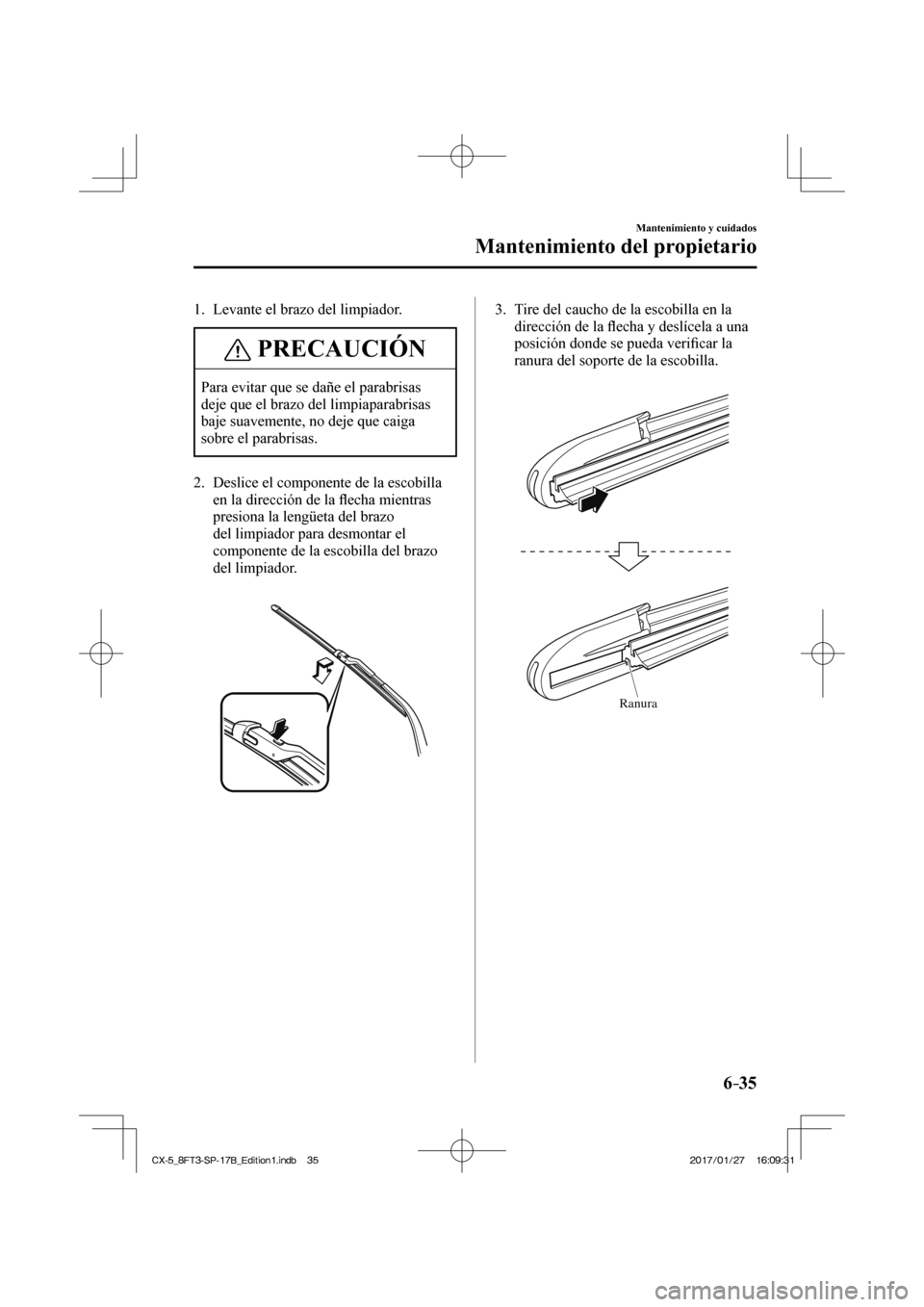 MAZDA MODEL CX-5 2018  Manual del propietario (in Spanish) 6–35
Mantenimiento y cuidados
Mantenimiento del propietario
   1.   Levante  el  brazo  del  limpiador.
 PRECAUCIÓN
 Para evitar que se dañe el parabrisas 
deje que el brazo del limpiaparabrisas 
