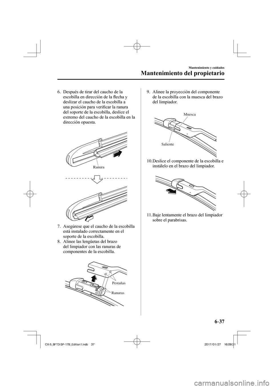 MAZDA MODEL CX-5 2018  Manual del propietario (in Spanish) 6–37
Mantenimiento y cuidados
Mantenimiento del propietario
   6.   Después de tirar del caucho de la escobilla en dirección de la  ﬂ echa y 
deslizar el caucho de la escobilla a 
una posición 