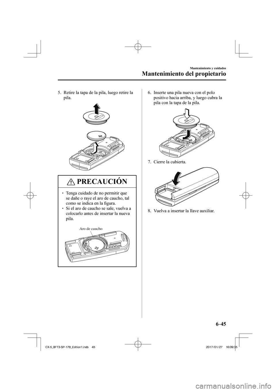 MAZDA MODEL CX-5 2018  Manual del propietario (in Spanish) 6–45
Mantenimiento y cuidados
Mantenimiento del propietario
   5.   Retire la tapa de la pila, luego retire la pila.
 
 
 PRECAUCIÓN
  Tenga cuidado de no permitir que se dañe o raye e