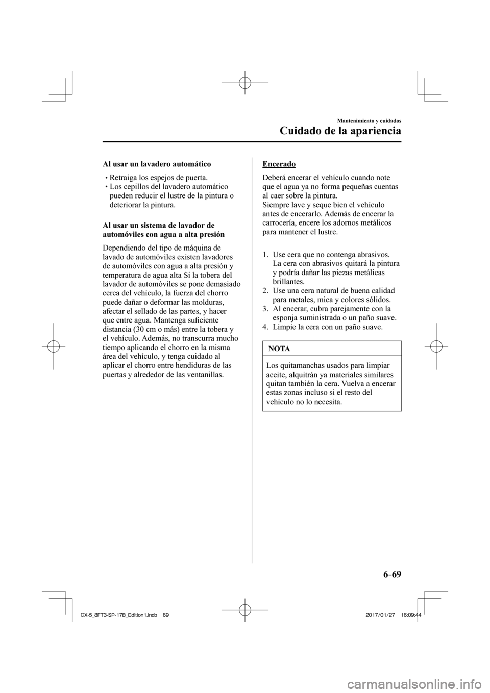 MAZDA MODEL CX-5 2018 Manual del propietario (in Spanish) 6–69
Mantenimiento y cuidados
Cuidado de la apariencia
Al usar un lavadero automático
Retraiga los espejos de puerta. Los cepillos del lavadero au MAZDA MODEL CX-5 2018 Manual del propietario (in Spanish) 6–69
Mantenimiento y cuidados
Cuidado de la apariencia
Al usar un lavadero automático
Retraiga los espejos de puerta. Los cepillos del lavadero au