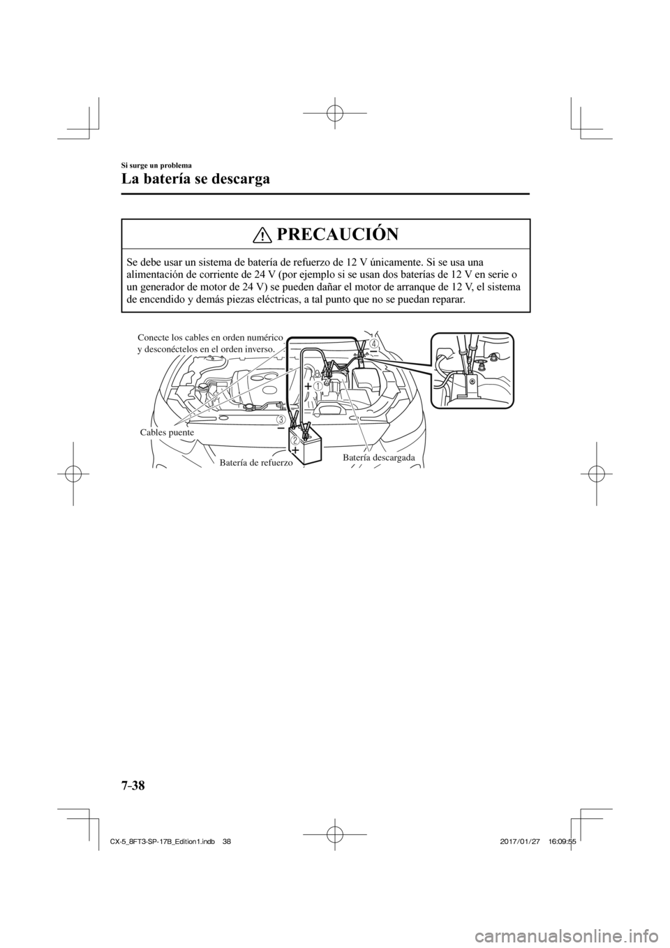 MAZDA MODEL CX-5 2018  Manual del propietario (in Spanish) 7–38
Si surge un problema
La batería se descarga
 PRECAUCIÓN
 Se debe usar un sistema de batería de refuerzo de 12 V únicamente. Si se usa una 
alimentación de corriente de 24 V (por ejemplo si