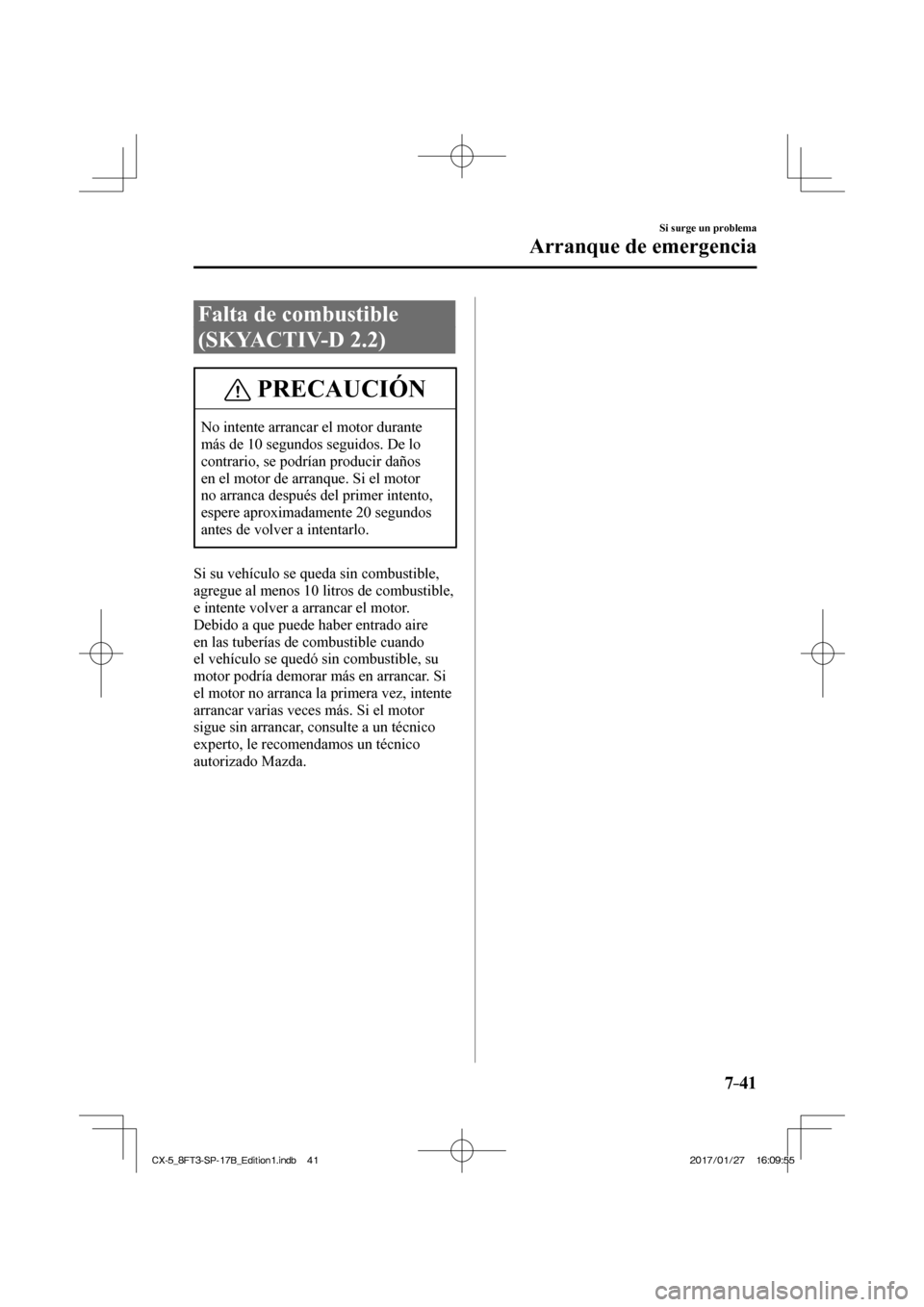 MAZDA MODEL CX-5 2018  Manual del propietario (in Spanish) 7–41
Si surge un problema
Arranque de emergencia
 Falta de combustible 
(SKYACTIV-D 2.2)
 PRECAUCIÓN
 No intente arrancar el motor durante 
más de 10 segundos seguidos. De lo 
contrario, se podrí