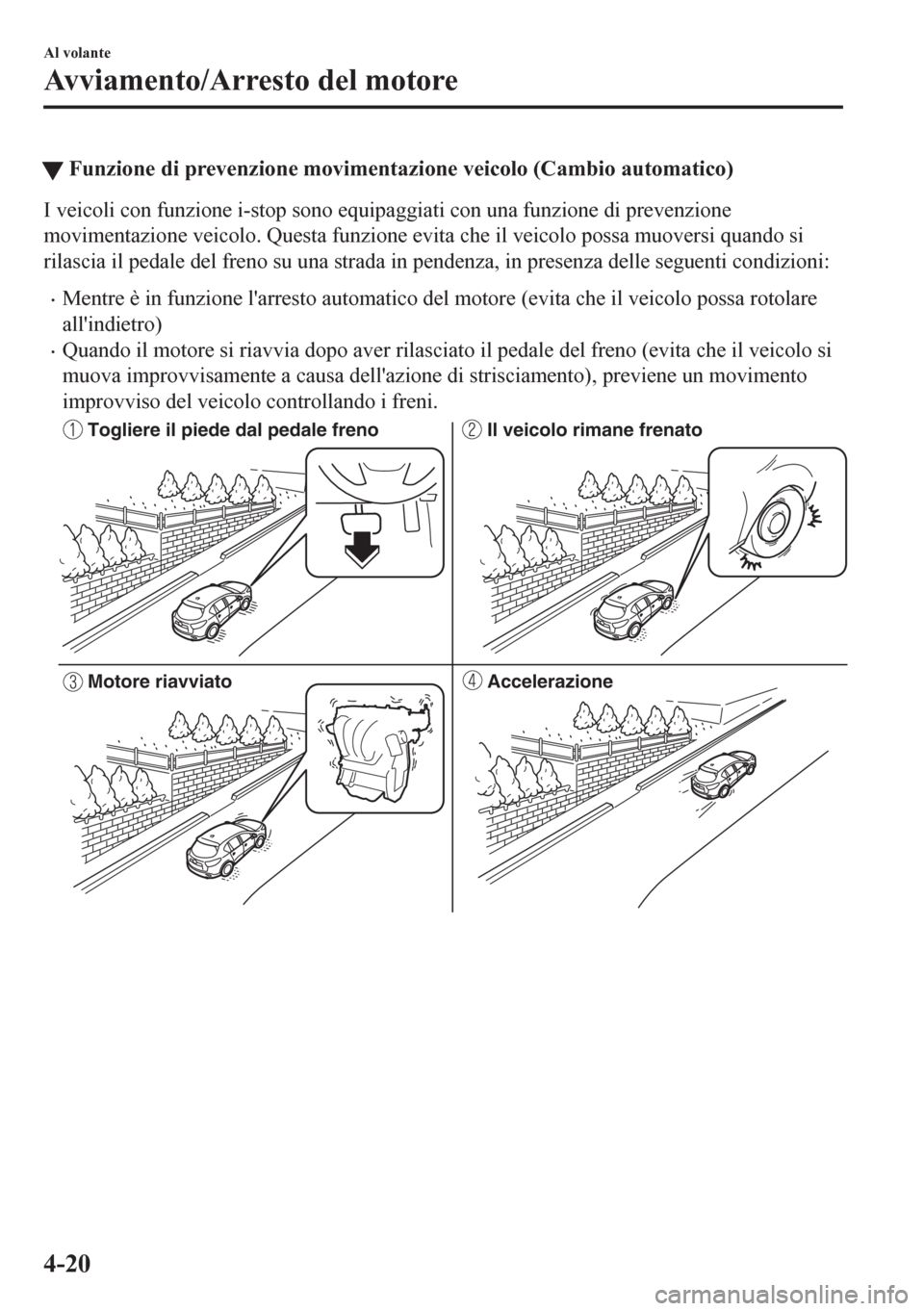 MAZDA MODEL CX-5 2018  Manuale del proprietario (in Italian) tFunzione di prevenzione movimentazione veicolo (Cambio automatico)
I veicoli con funzione i-stop sono equipaggiati con una funzione di prevenzione
movimentazione veicolo. Questa funzione evita che il