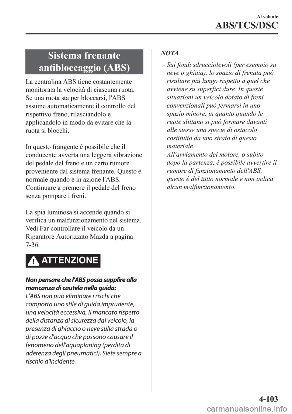 MAZDA MODEL CX-5 2018  Manuale del proprietario (in Italian) Sistema frenante
antibloccaggio (ABS)
La centralina ABS tiene costantemente
monitorata la velocità di ciascuna ruota.
Se una ruota sta per bloccarsi, lABS
assume automaticamente il controllo del
ris
