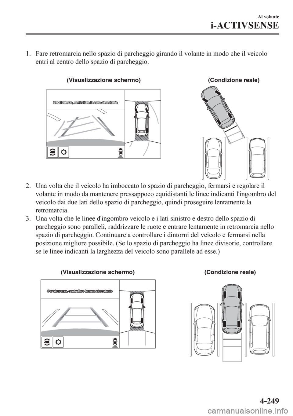 MAZDA MODEL CX-5 2018  Manuale del proprietario (in Italian) 1. Fare retromarcia nello spazio di parcheggio girando il volante in modo che il veicolo
entri al centro dello spazio di parcheggio.
 
(Condizione reale) (Visualizzazione schermo)
Per sicurezza, contr