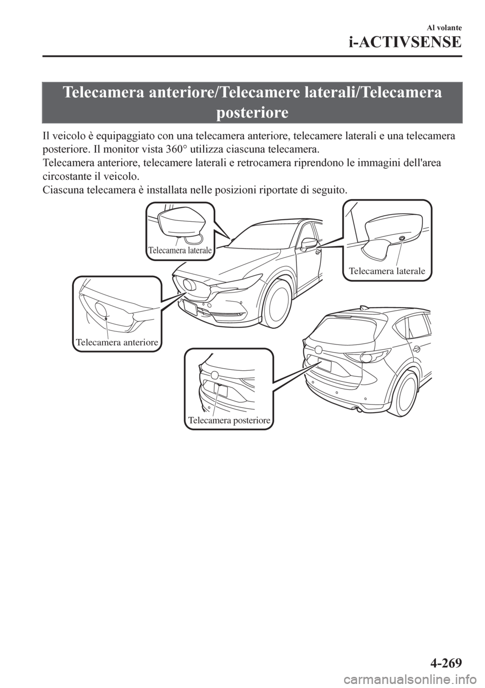 MAZDA MODEL CX-5 2018  Manuale del proprietario (in Italian) Telecamera anteriore/Telecamere laterali/Telecamera
posteriore
Il veicolo è equipaggiato con una telecamera anteriore, telecamere laterali e una telecamera
posteriore. Il monitor vista 360° utilizza