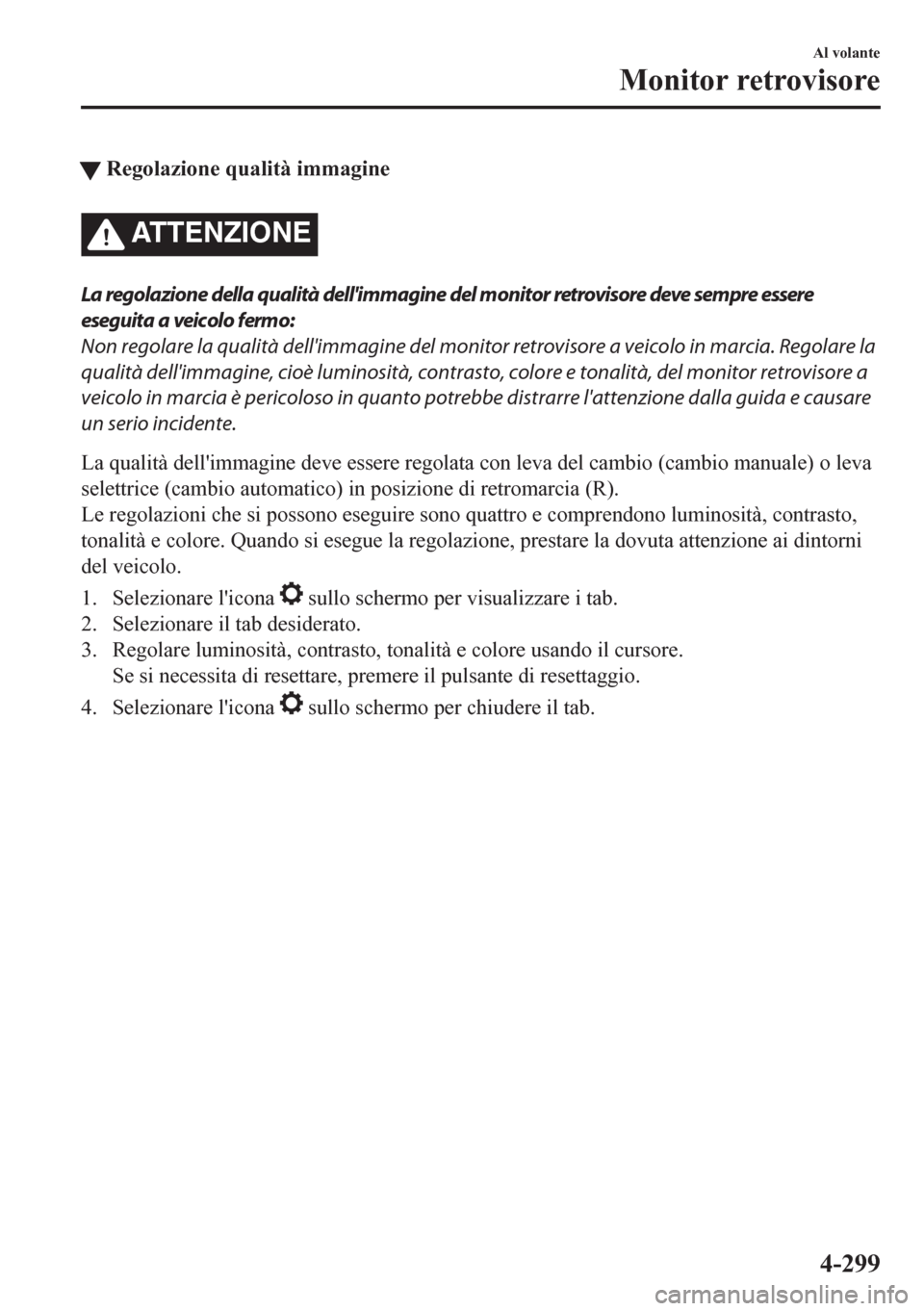 MAZDA MODEL CX-5 2018  Manuale del proprietario (in Italian) tRegolazione qualità immagine
ATTENZIONE
La regolazione della qualità dellimmagine del monitor retrovisore deve sempre essere
eseguita a veicolo fermo:
Non regolare la qualità dellimmagine del mo