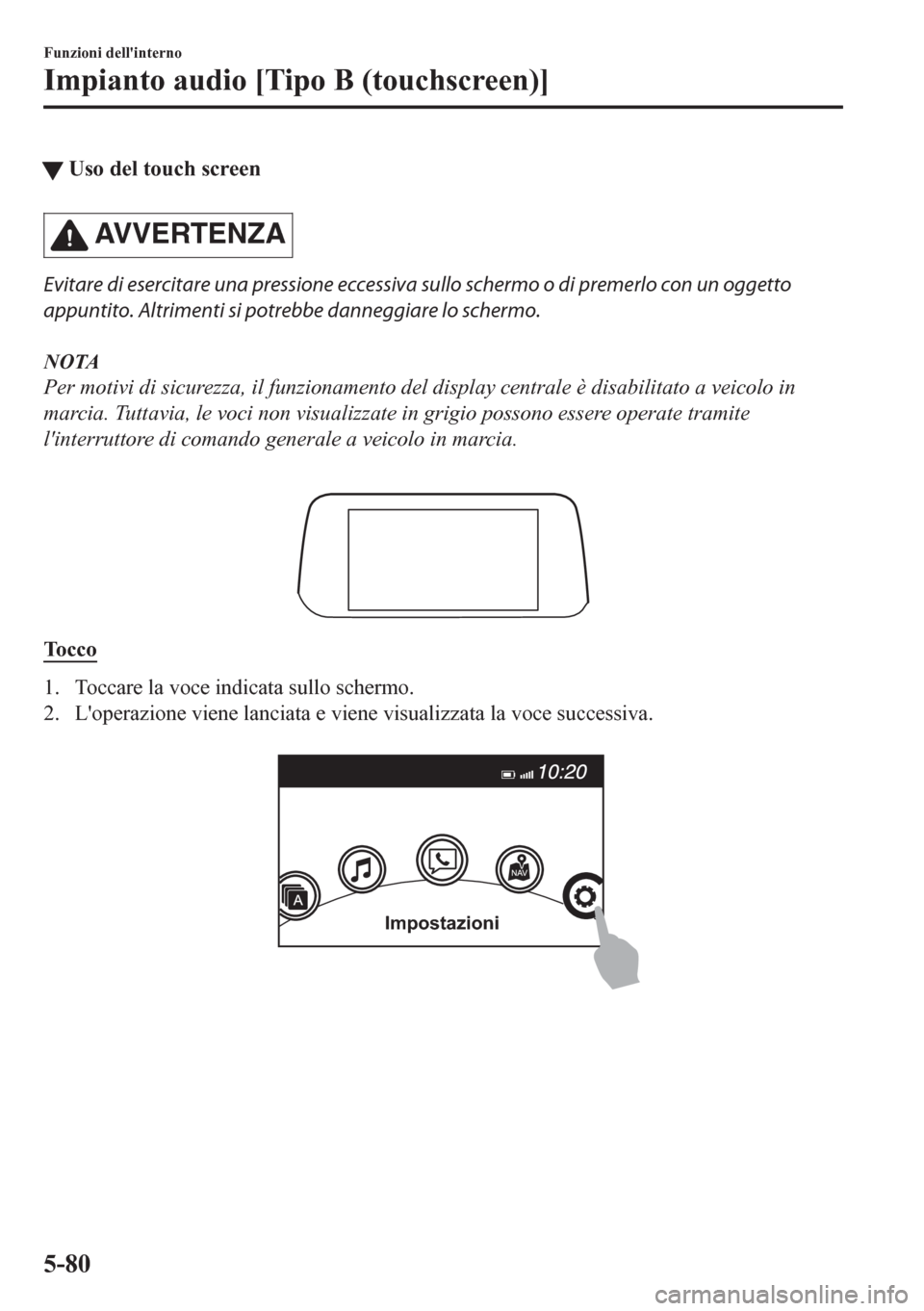 MAZDA MODEL CX-5 2018  Manuale del proprietario (in Italian) tUso del touch screen
AVVERTENZA
Evitare di esercitare una pressione eccessiva sullo schermo o di premerlo con un oggetto
appuntito. Altrimenti si potrebbe danneggiare lo schermo.
NOTA
Per motivi di s