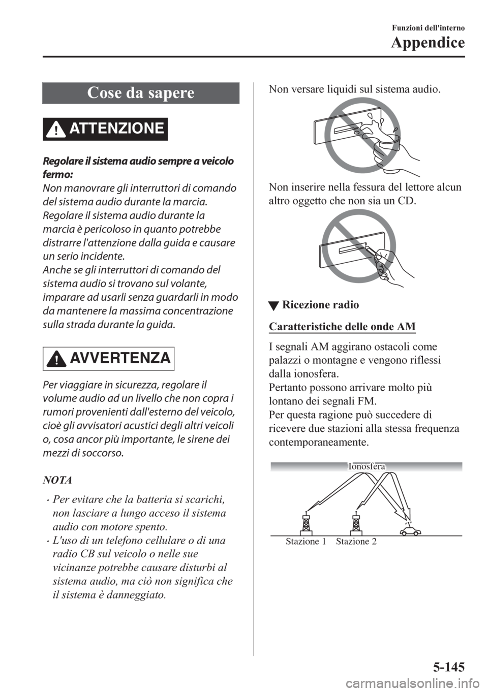 MAZDA MODEL CX-5 2018  Manuale del proprietario (in Italian) Cose da sapere
ATTENZIONE
Regolare il sistema audio sempre a veicolo
fermo:
Non manovrare gli interruttori di comando
del sistema audio durante la marcia.
Regolare il sistema audio durante la
marcia 