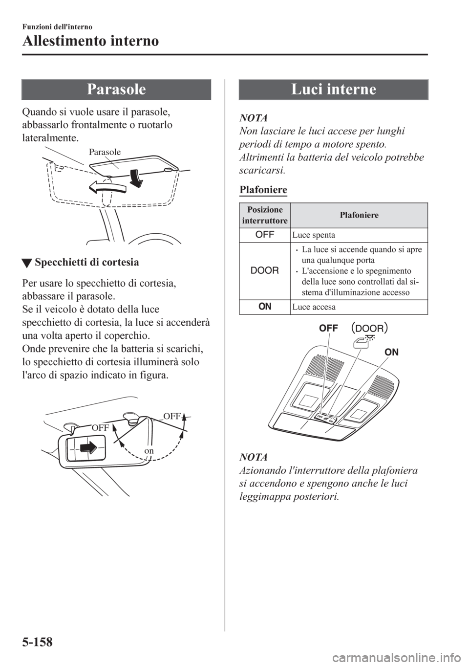 MAZDA MODEL CX-5 2018  Manuale del proprietario (in Italian) Parasole
Quando si vuole usare il parasole,
abbassarlo frontalmente o ruotarlo
lateralmente.
Parasole
ttSpecchietti di cortesia
Per usare lo specchietto di cortesia,
abbassare il parasole.
Se il veico