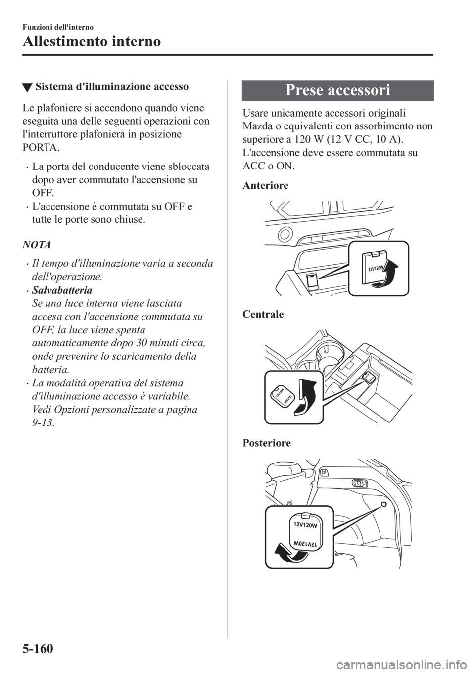 MAZDA MODEL CX-5 2018  Manuale del proprietario (in Italian) tSistema dilluminazione accesso
Le plafoniere si accendono quando viene
eseguita una delle seguenti operazioni con
linterruttore plafoniera in posizione
PORTA.
•La porta del conducente viene sbloc