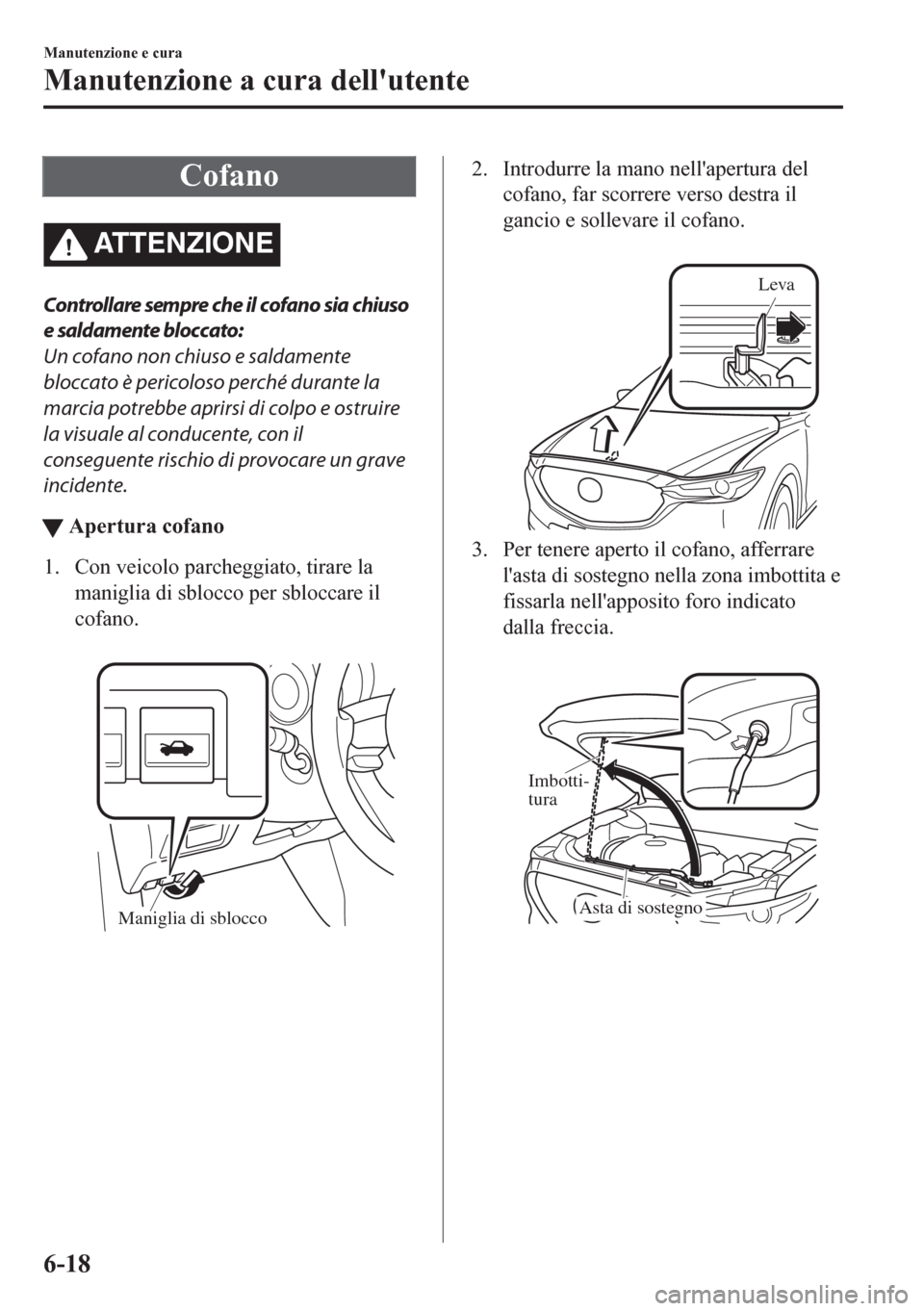 MAZDA MODEL CX-5 2018  Manuale del proprietario (in Italian) Cofano
ATTENZIONE
Controllare sempre che il cofano sia chiuso
e saldamente bloccato:
Un cofano non chiuso e saldamente
bloccato è pericoloso perché durante la
marcia potrebbe aprirsi di colpo e ostr