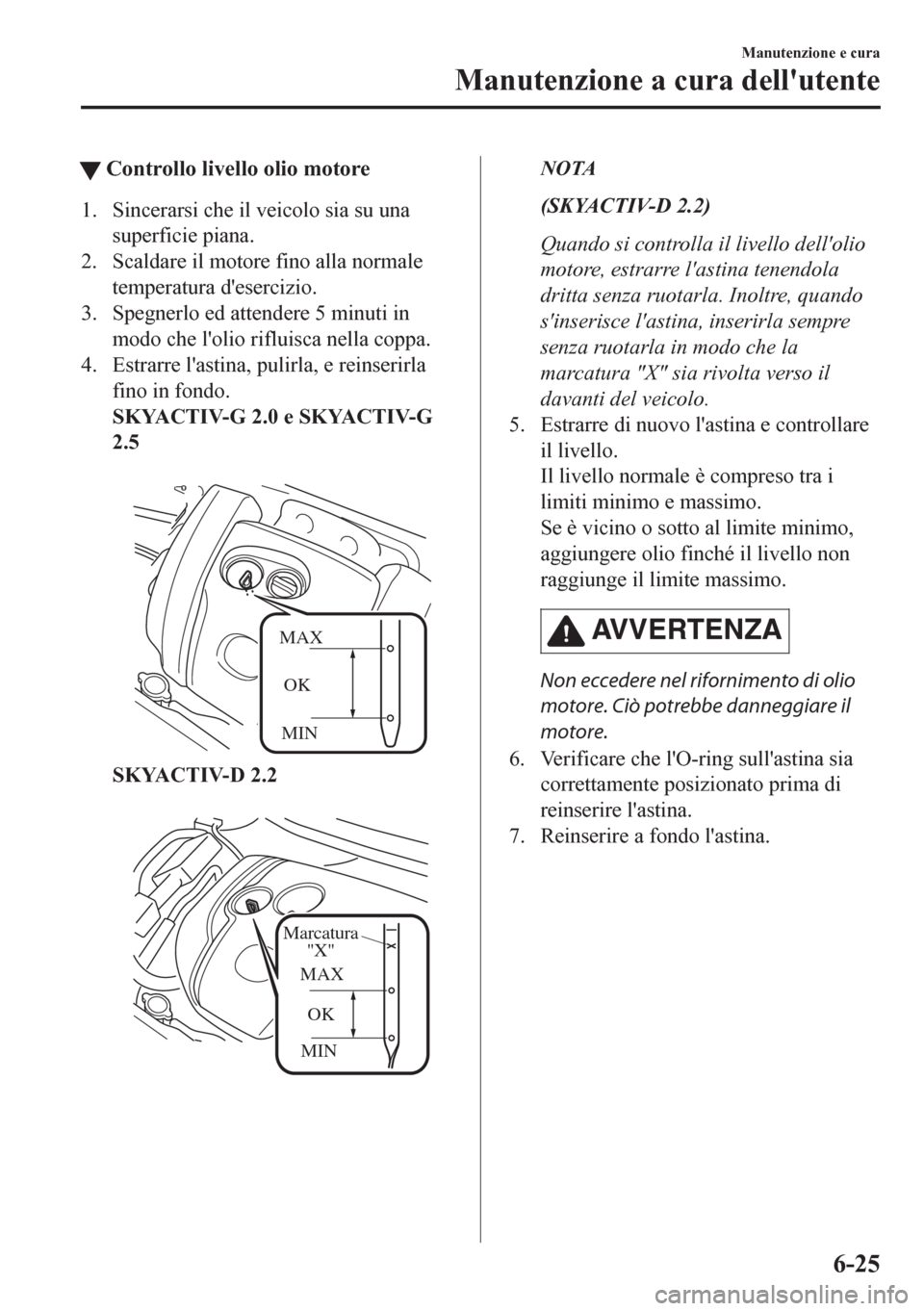 MAZDA MODEL CX-5 2018  Manuale del proprietario (in Italian) tControllo livello olio motore
1. Sincerarsi che il veicolo sia su una
superficie piana.
2. Scaldare il motore fino alla normale
temperatura desercizio.
3. Spegnerlo ed attendere 5 minuti in
modo che