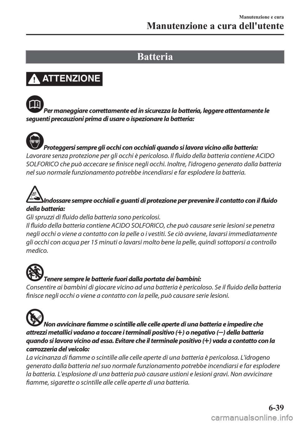 MAZDA MODEL CX-5 2018  Manuale del proprietario (in Italian) Batteria
ATTENZIONE
Per maneggiare correttamente ed in sicurezza la batteria, leggere attentamente le
seguenti precauzioni prima di usare o ispezionare la batteria:
Proteggersi sempre gli occhi con oc