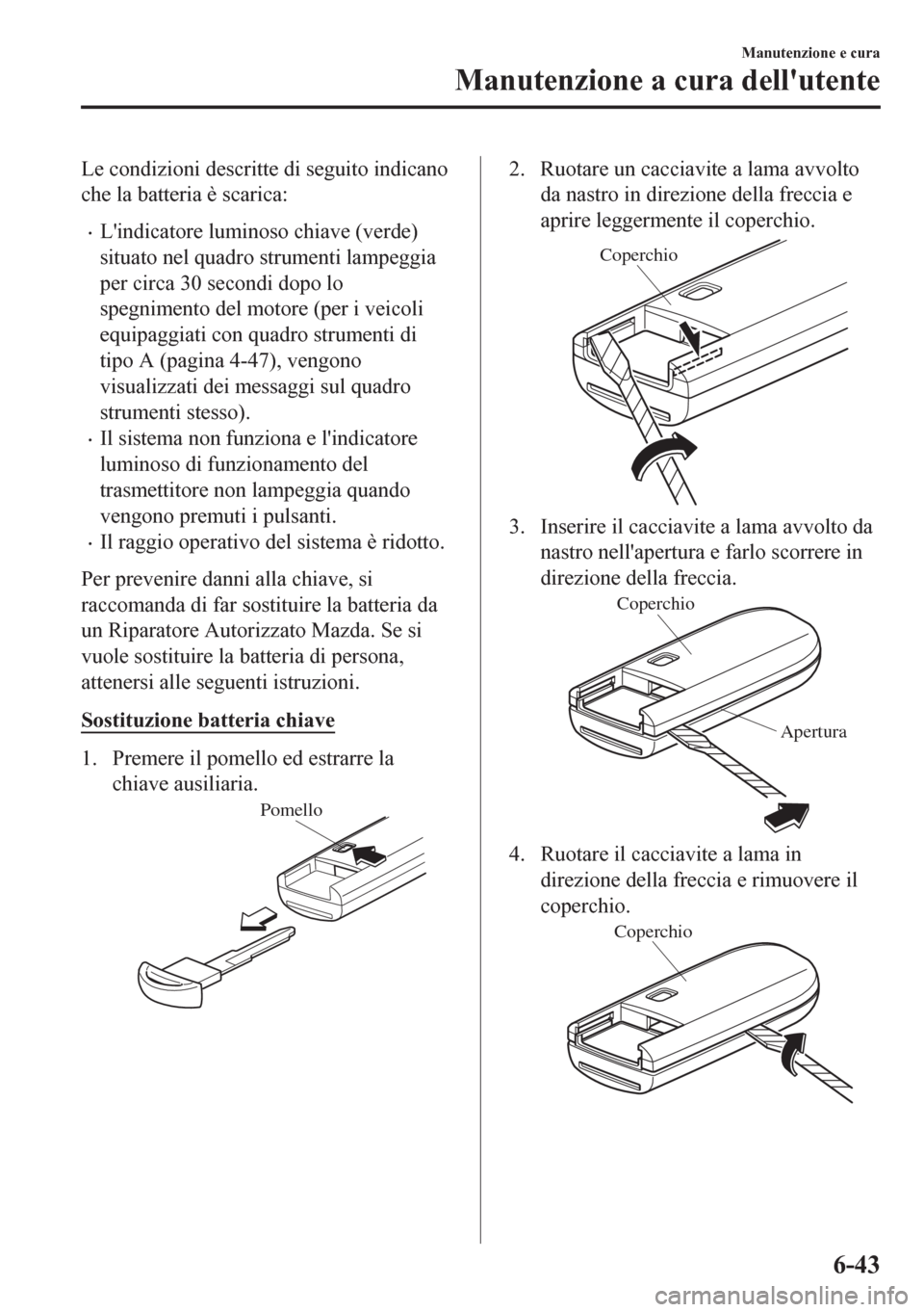 MAZDA MODEL CX-5 2018  Manuale del proprietario (in Italian) Le condizioni descritte di seguito indicano
che la batteria è scarica:
•Lindicatore luminoso chiave (verde)
situato nel quadro strumenti lampeggia
per circa 30 secondi dopo lo
spegnimento del moto