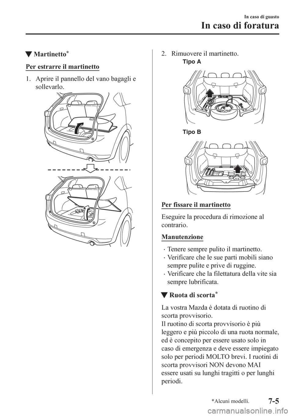 MAZDA MODEL CX-5 2018  Manuale del proprietario (in Italian) tMartinetto*
Per estrarre il martinetto
1. Aprire il pannello del vano bagagli e
sollevarlo.
2. Rimuovere il martinetto.
Tipo A
Tipo B
Per fissare il martinetto
Eseguire la procedura di rimozione al
c