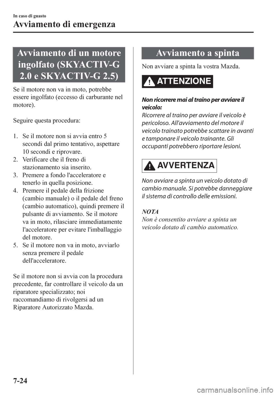 MAZDA MODEL CX-5 2018  Manuale del proprietario (in Italian) Avviamento di un motore
ingolfato (SKYACTIV-G
2.0 e SKYACTIV-G 2.5)
Se il motore non va in moto, potrebbe
essere ingolfato (eccesso di carburante nel
motore).
 
Seguire questa procedura:
 
1. Se il mo