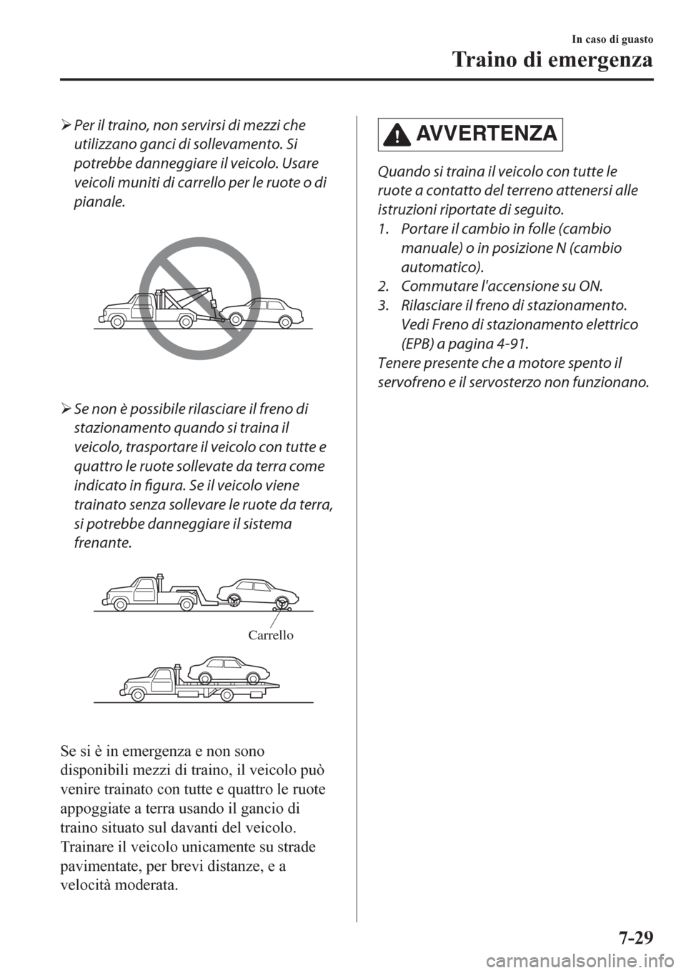 MAZDA MODEL CX-5 2018  Manuale del proprietario (in Italian) �¾Per il traino, non servirsi di mezzi che
utilizzano ganci di sollevamento. Si
potrebbe danneggiare il veicolo. Usare
veicoli muniti di carrello per le ruote o di
pianale.
�¾Se non è possibile ril