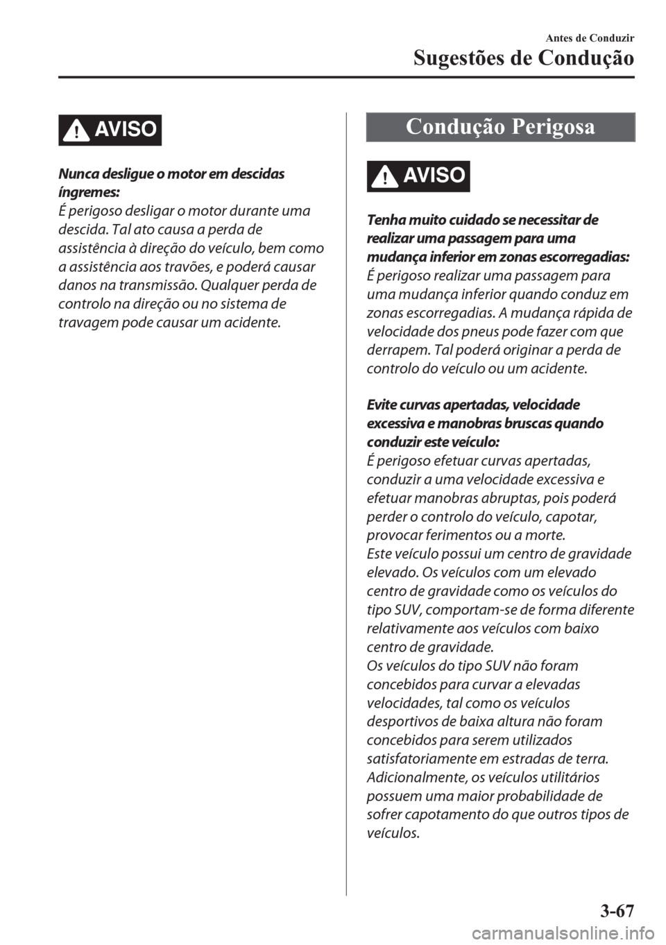MAZDA MODEL CX-5 2018 Manual do proprietário (in Portuguese) AV I S O
Nunca desligue o motor em descidas
íngremes:
É perigoso desligar o motor durante uma
descida. Tal ato causa a perda de
assistência à direção do veículo, bem como
a assistência aos tra MAZDA MODEL CX-5 2018 Manual do proprietário (in Portuguese) AV I S O
Nunca desligue o motor em descidas
íngremes:
É perigoso desligar o motor durante uma
descida. Tal ato causa a perda de
assistência à direção do veículo, bem como
a assistência aos tra