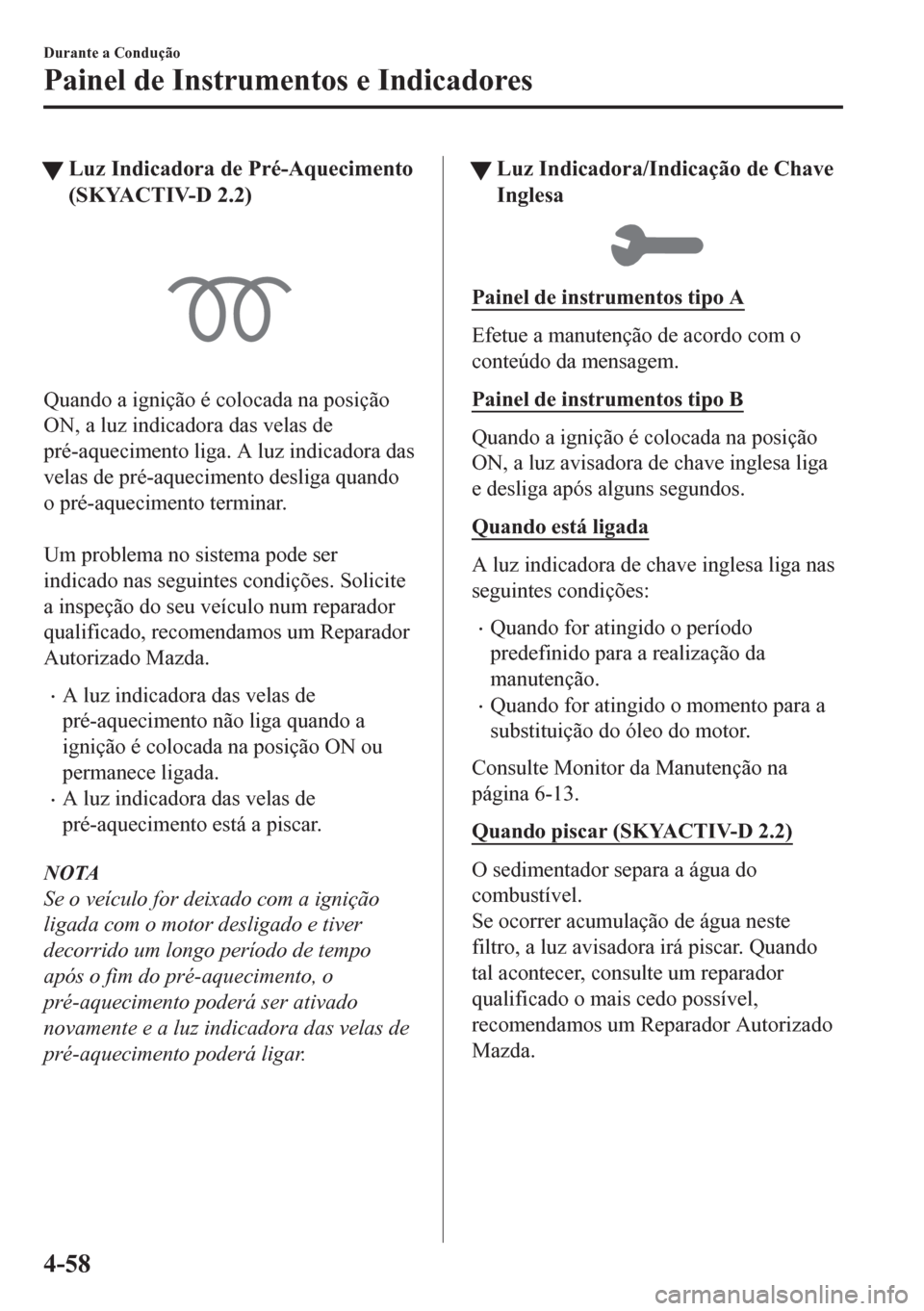 MAZDA MODEL CX-5 2018  Manual do proprietário (in Portuguese) tLuz Indicadora de Pré-Aquecimento
(SKYACTIV-D 2.2)
Quando a ignição é colocada na posição
ON, a luz indicadora das velas de
pré-aquecimento liga. A luz indicadora das
velas de pré-aquecimento