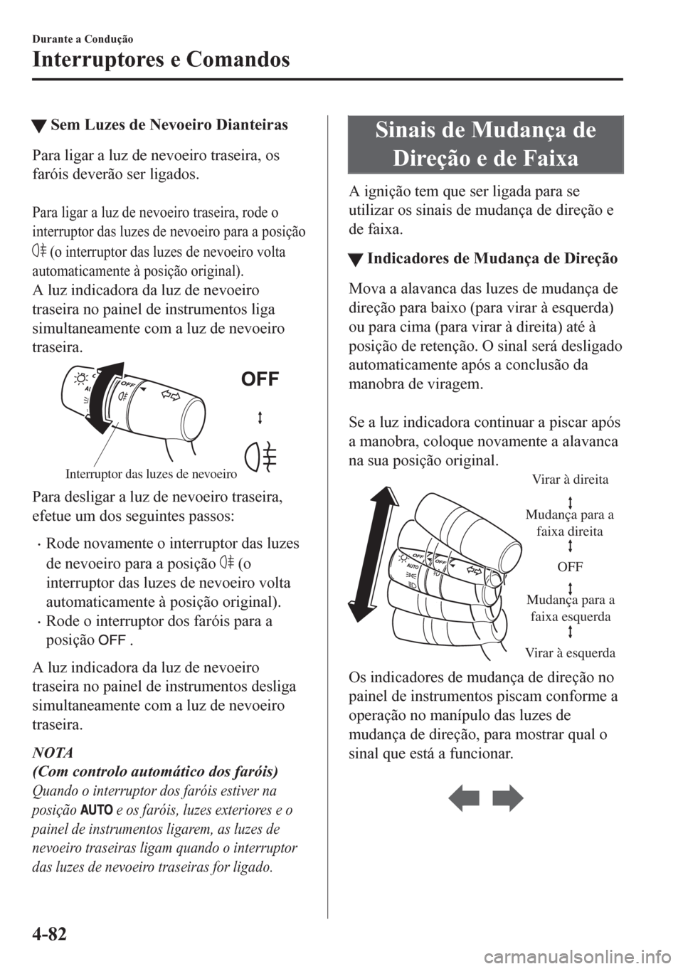 MAZDA MODEL CX-5 2018  Manual do proprietário (in Portuguese) tSem Luzes de Nevoeiro Dianteiras
Para ligar a luz de nevoeiro traseira, os
faróis deverão ser ligados.
 
Para ligar a luz de nevoeiro traseira, rode o
interruptor das luzes de nevoeiro para a posi