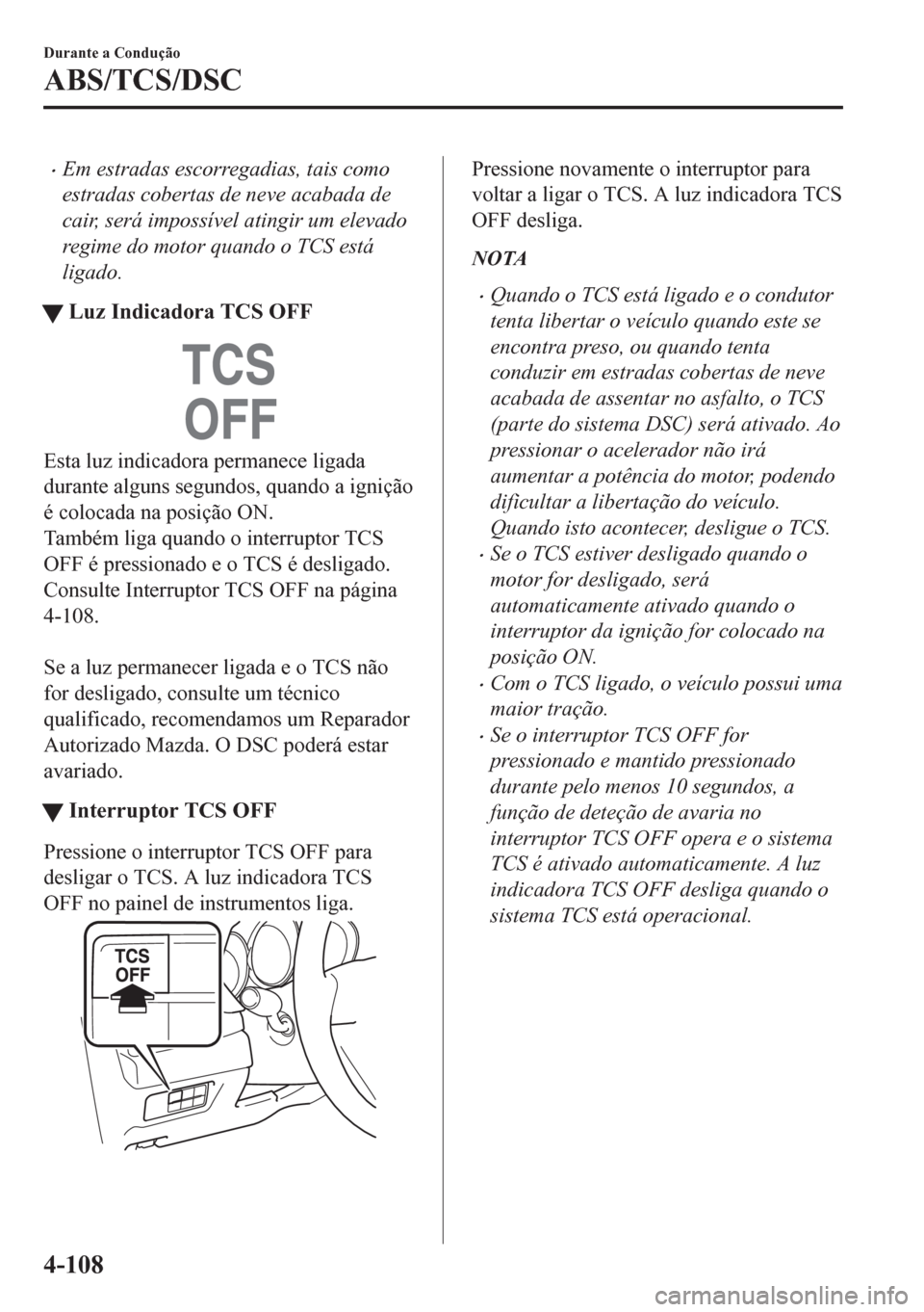 MAZDA MODEL CX-5 2018  Manual do proprietário (in Portuguese) •Em estradas escorregadias, tais como
estradas cobertas de neve acabada de
cair, será impossível atingir um elevado
regime do motor quando o TCS está
ligado.
tLuz Indicadora TCS OFF
Esta luz indi