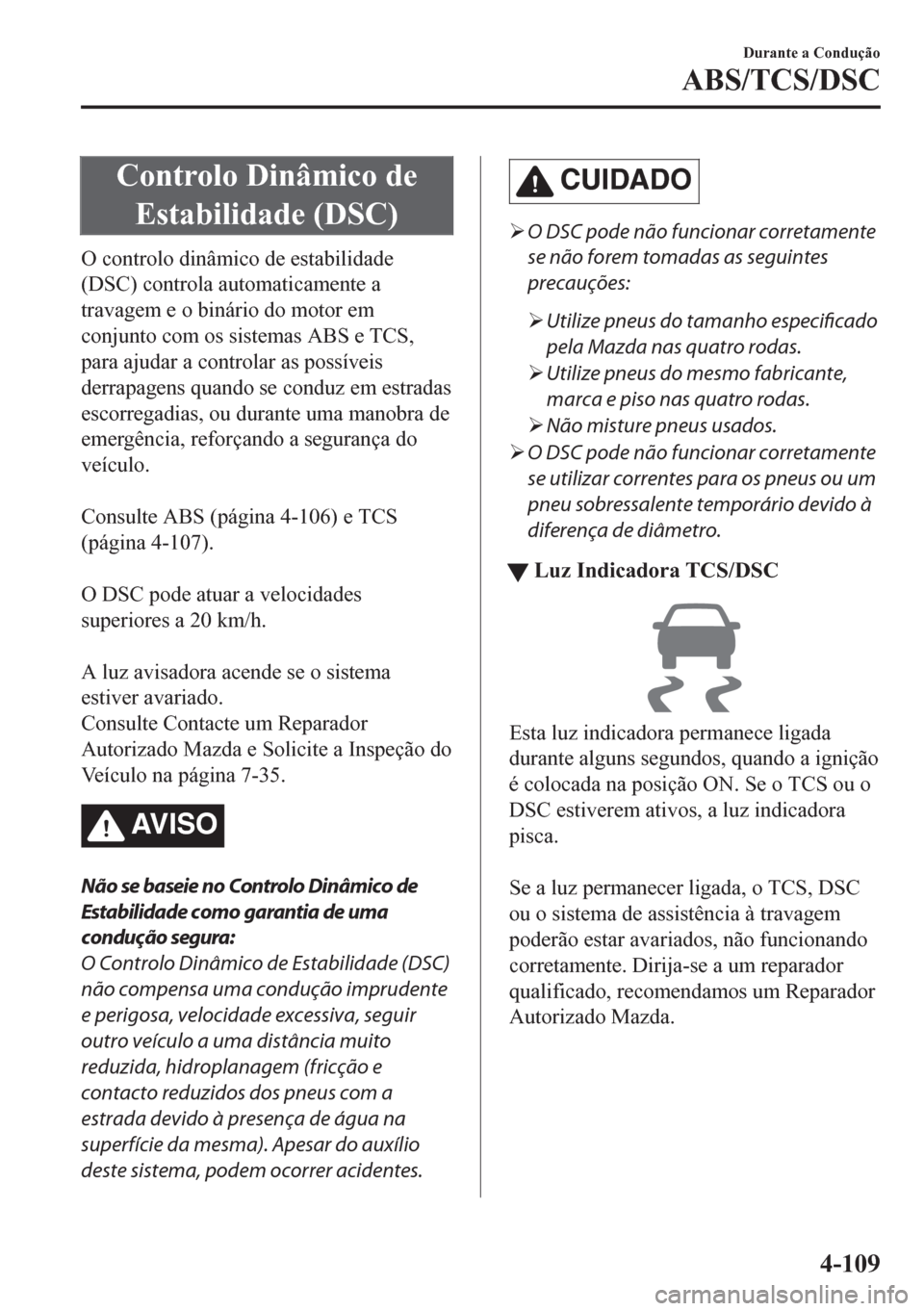 MAZDA MODEL CX-5 2018  Manual do proprietário (in Portuguese) Controlo Dinâmico de
Estabilidade (DSC)
O controlo dinâmico de estabilidade
(DSC) controla automaticamente a
travagem e o binário do motor em
conjunto com os sistemas ABS e TCS,
para ajudar a contr