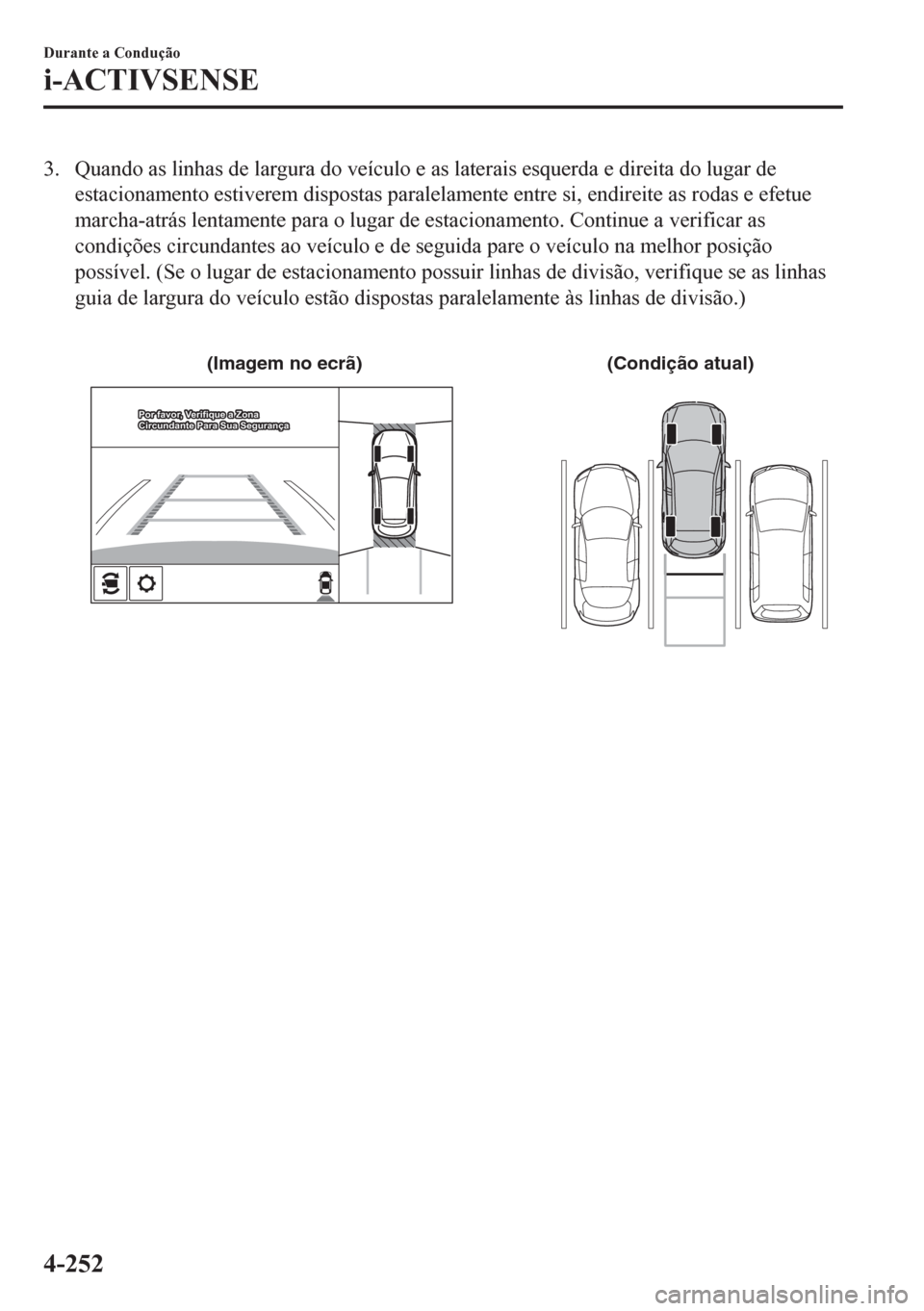 MAZDA MODEL CX-5 2018  Manual do proprietário (in Portuguese) 3. Quando as linhas de largura do veículo e as laterais esquerda e direita do lugar de
estacionamento estiverem dispostas paralelamente entre si, endireite as rodas e efetue
marcha-atrás lentamente 