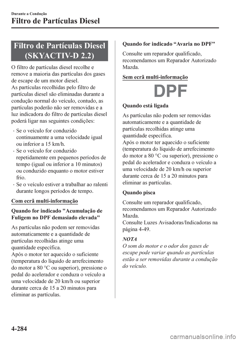 MAZDA MODEL CX-5 2018 Manual do proprietário (in Portuguese) Filtro de Partículas Diesel
(SKYACTIV-D 2.2)
O filtro de partículas diesel recolhe e
remove a maioria das partículas dos gases
de escape de um motor diesel.
As partículas recolhidas pelo filtro de MAZDA MODEL CX-5 2018 Manual do proprietário (in Portuguese) Filtro de Partículas Diesel
(SKYACTIV-D 2.2)
O filtro de partículas diesel recolhe e
remove a maioria das partículas dos gases
de escape de um motor diesel.
As partículas recolhidas pelo filtro de