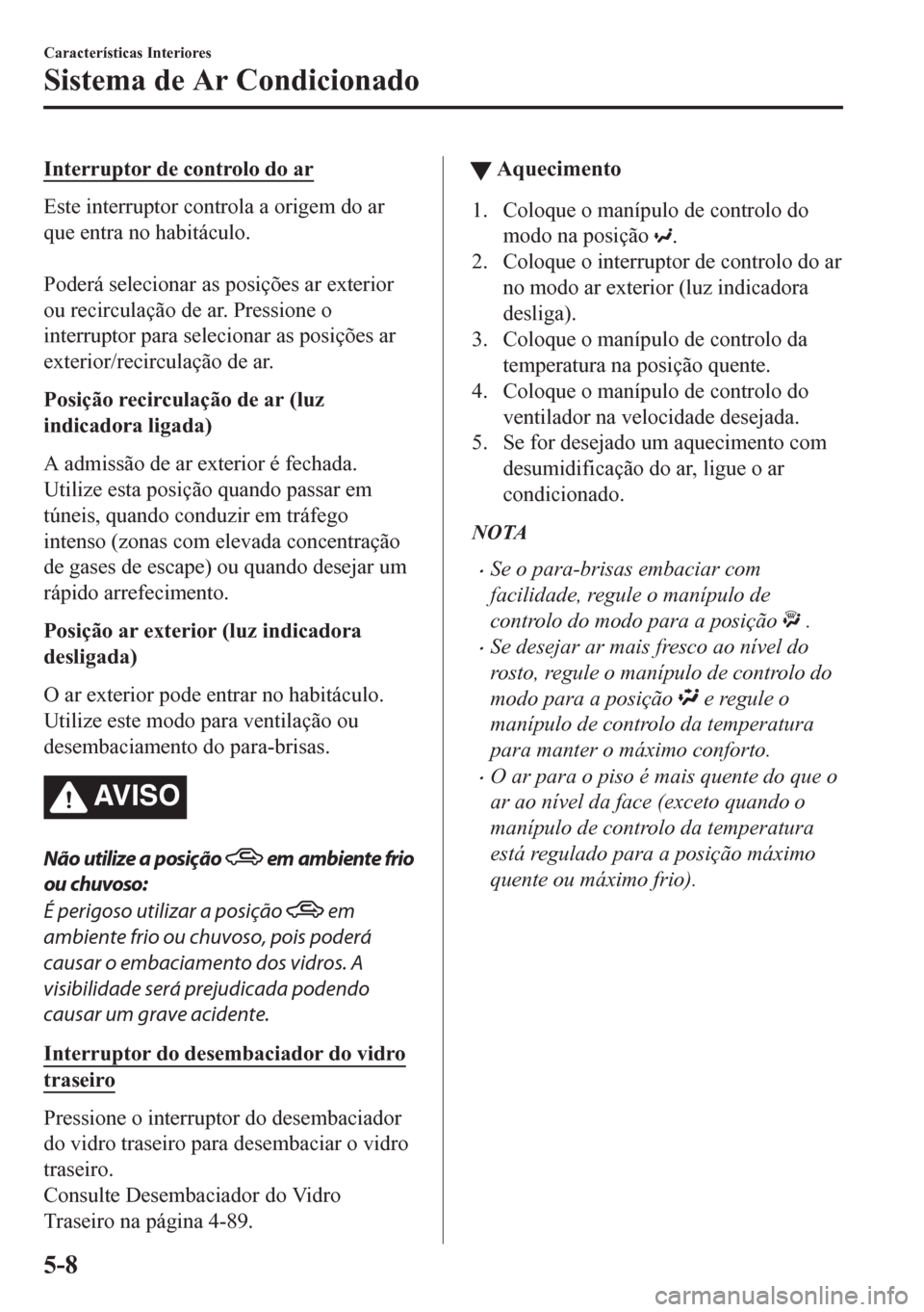 MAZDA MODEL CX-5 2018  Manual do proprietário (in Portuguese) Interruptor de controlo do ar
Este interruptor controla a origem do ar
que entra no habitáculo.
 
Poderá selecionar as posições ar exterior
ou recirculação de ar. Pressione o
interruptor para se