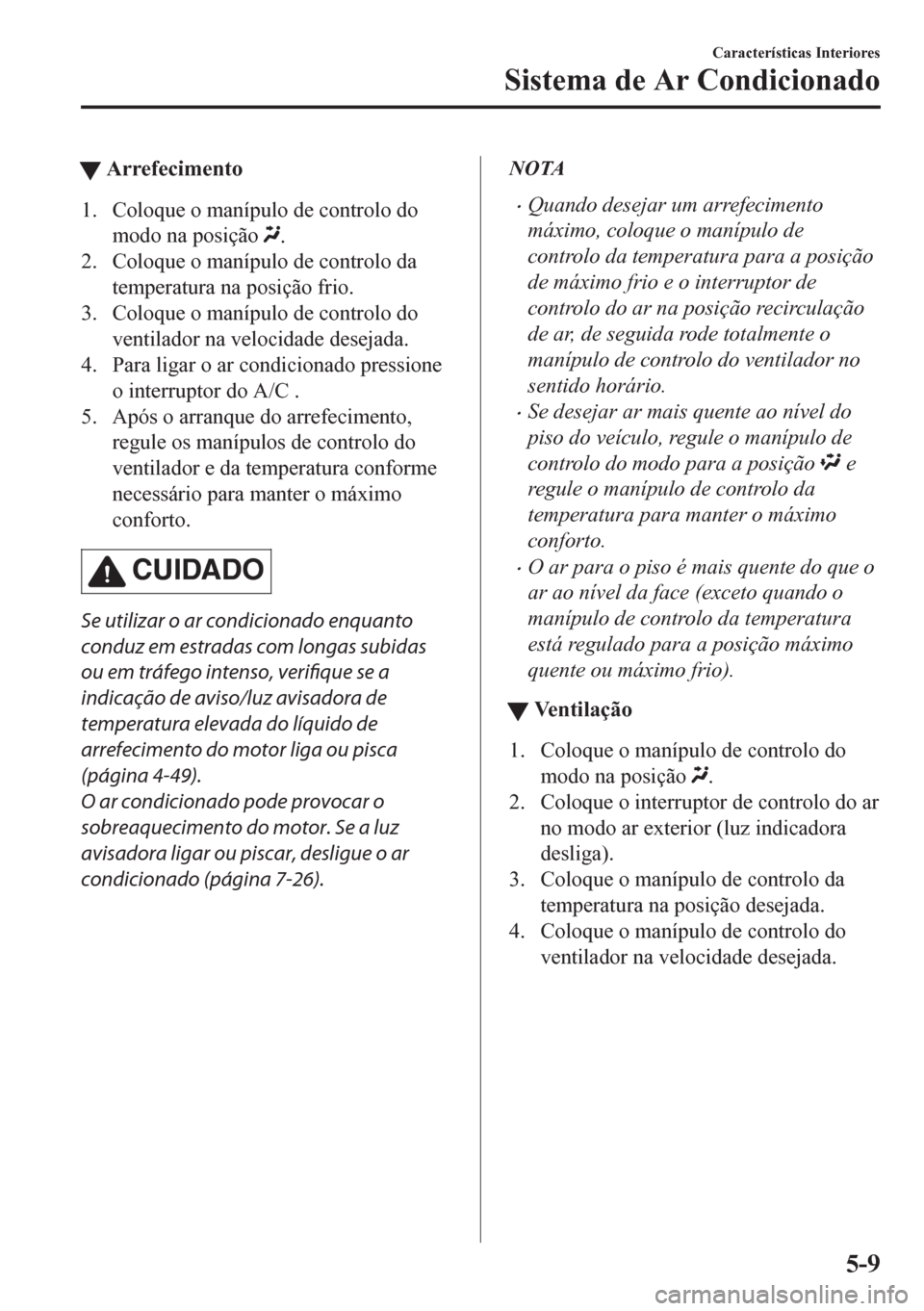 MAZDA MODEL CX-5 2018  Manual do proprietário (in Portuguese) tArrefecimento
1. Coloque o manípulo de controlo do
modo na posição 
.
2. Coloque o manípulo de controlo da
temperatura na posição frio.
3. Coloque o manípulo de controlo do
ventilador na veloc