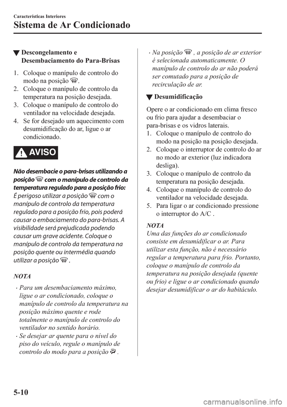 MAZDA MODEL CX-5 2018  Manual do proprietário (in Portuguese) tDescongelamento e
Desembaciamento do Para-Brisas
1. Coloque o manípulo de controlo do
modo na posição 
.
2. Coloque o manípulo de controlo da
temperatura na posição desejada.
3. Coloque o maní