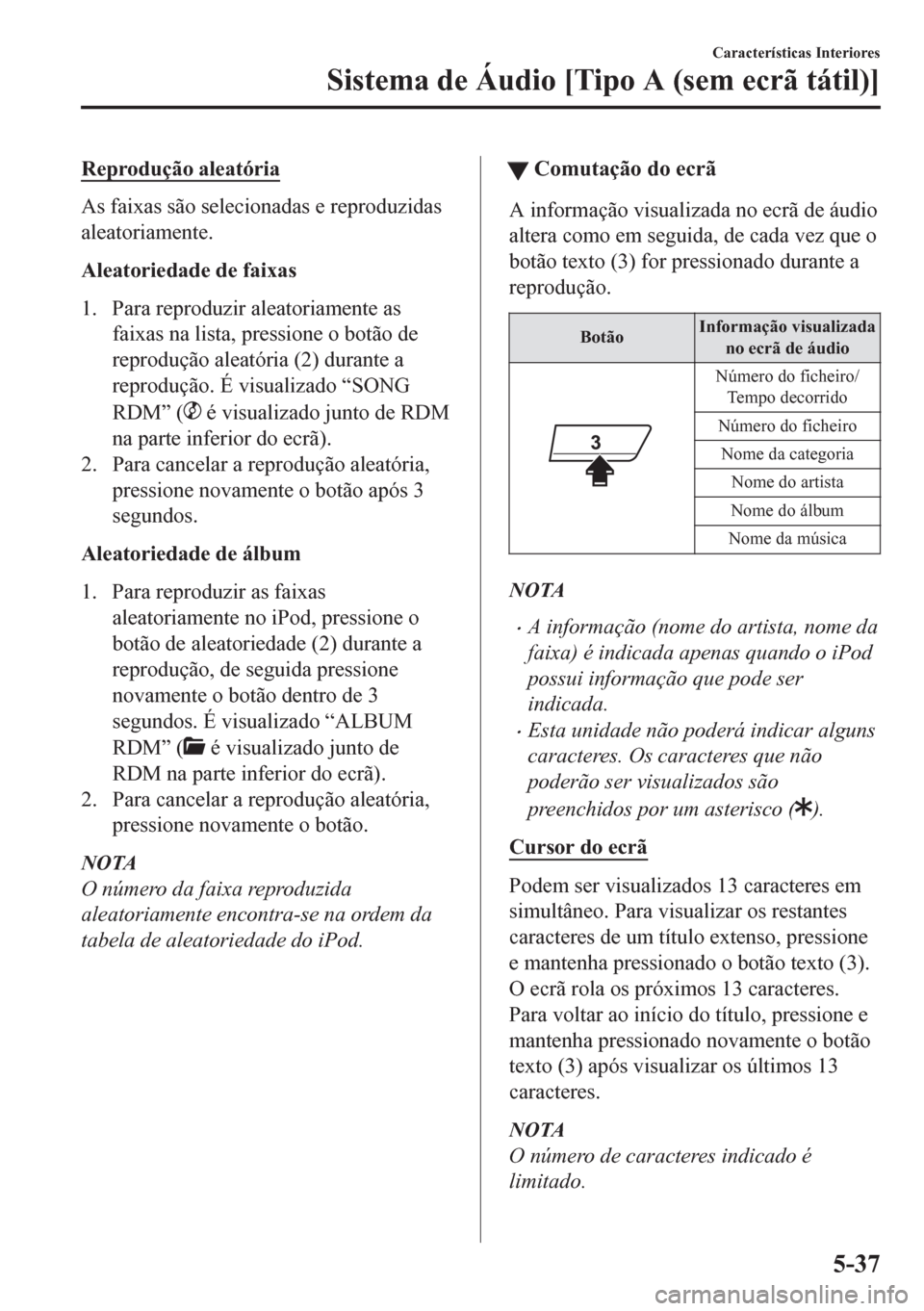 MAZDA MODEL CX-5 2018  Manual do proprietário (in Portuguese) Reprodução aleatória
As faixas são selecionadas e reproduzidas
aleatoriamente.
Aleatoriedade de faixas
1. Para reproduzir aleatoriamente as
faixas na lista, pressione o botão de
reprodução alea