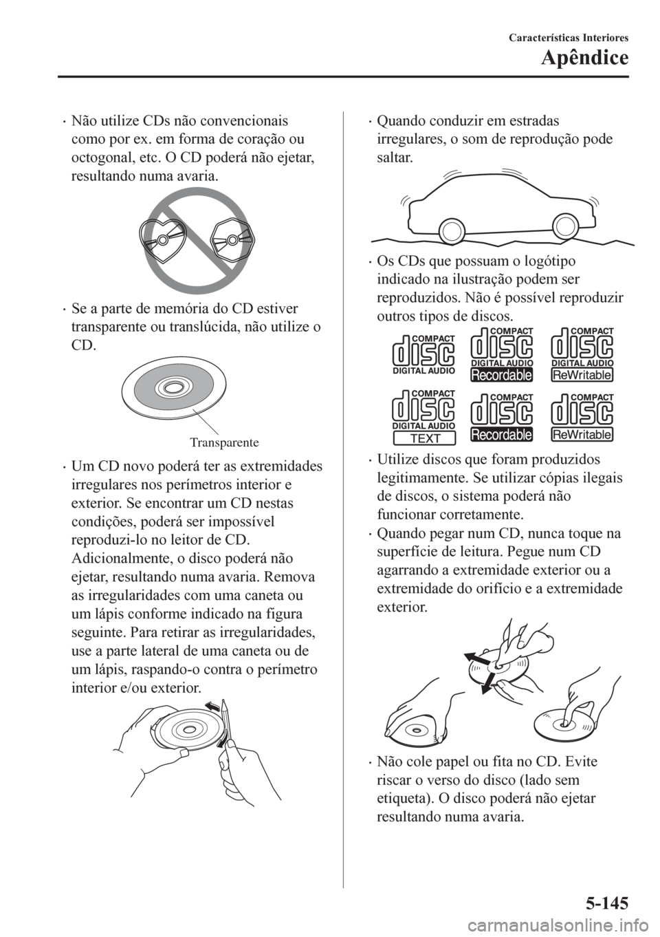 MAZDA MODEL CX-5 2018 Manual do proprietário (in Portuguese) •Não utilize CDs não convencionais
como por ex. em forma de coração ou
octogonal, etc. O CD poderá não ejetar,
resultando numa avaria.
•Se a parte de memória do CD estiver
transparente ou t MAZDA MODEL CX-5 2018 Manual do proprietário (in Portuguese) •Não utilize CDs não convencionais
como por ex. em forma de coração ou
octogonal, etc. O CD poderá não ejetar,
resultando numa avaria.
•Se a parte de memória do CD estiver
transparente ou t