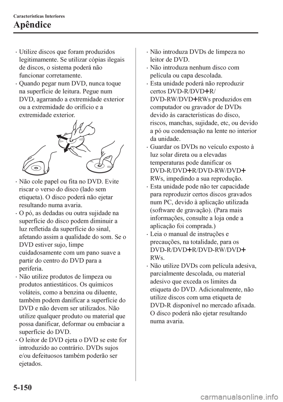 MAZDA MODEL CX-5 2018 Manual do proprietário (in Portuguese) •Utilize discos que foram produzidos
legitimamente. Se utilizar cópias ilegais
de discos, o sistema poderá não
funcionar corretamente.
•Quando pegar num DVD, nunca toque
na superfície de leitu MAZDA MODEL CX-5 2018 Manual do proprietário (in Portuguese) •Utilize discos que foram produzidos
legitimamente. Se utilizar cópias ilegais
de discos, o sistema poderá não
funcionar corretamente.
•Quando pegar num DVD, nunca toque
na superfície de leitu