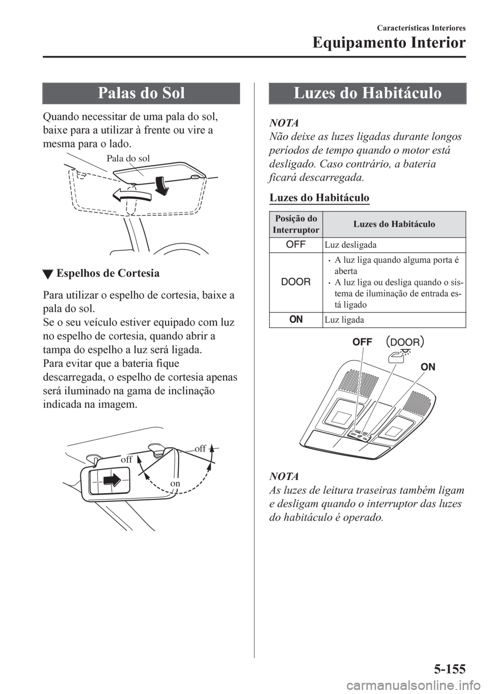 MAZDA MODEL CX-5 2018  Manual do proprietário (in Portuguese) Palas do Sol
Quando necessitar de uma pala do sol,
baixe para a utilizar à frente ou vire a
mesma para o lado.
Pala do sol
ttEspelhos de Cortesia
Para utilizar o espelho de cortesia, baixe a
pala do 
