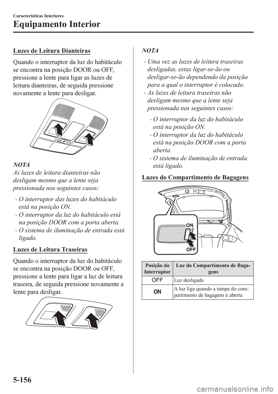 MAZDA MODEL CX-5 2018  Manual do proprietário (in Portuguese) Luzes de Leitura Dianteiras
Quando o interruptor da luz do habitáculo
se encontra na posição DOOR ou OFF,
pressione a lente para ligar as luzes de
leitura dianteiras, de seguida pressione
novamente