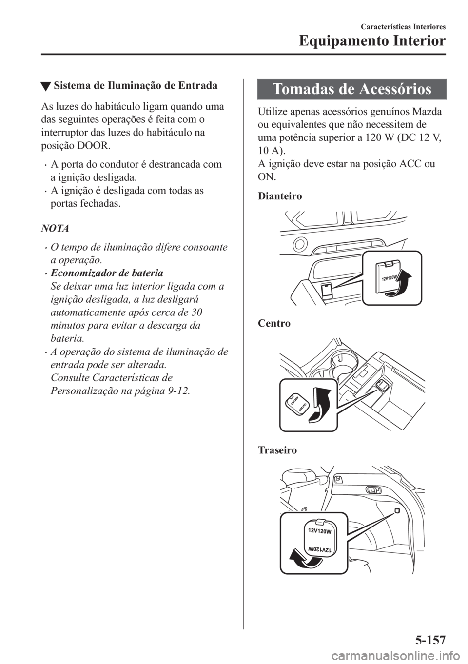 MAZDA MODEL CX-5 2018  Manual do proprietário (in Portuguese) tSistema de Iluminação de Entrada
As luzes do habitáculo ligam quando uma
das seguintes operações é feita com o
interruptor das luzes do habitáculo na
posição DOOR.
•A porta do condutor é 