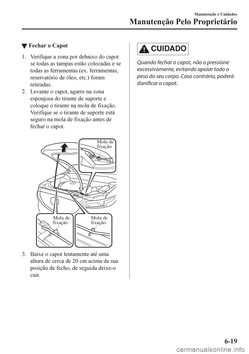 MAZDA MODEL CX-5 2018  Manual do proprietário (in Portuguese) tFechar o Capot
1. Verifique a zona por debaixo do capot
se todas as tampas estão colocadas e se
todas as ferramentas (ex. ferramentas,
reservatório de óleo, etc.) foram
retiradas.
2. Levante o cap
