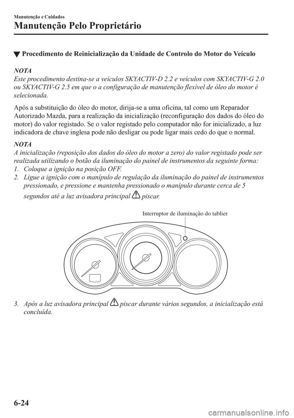 MAZDA MODEL CX-5 2018  Manual do proprietário (in Portuguese) tProcedimento de Reinicialização da Unidade de Controlo do Motor do Veículo
NOTA
Este procedimento destina-se a veículos SKYACTIV-D 2.2 e veículos com SKYACTIV-G 2.0
ou SKYACTIV-G 2.5 em que o a 