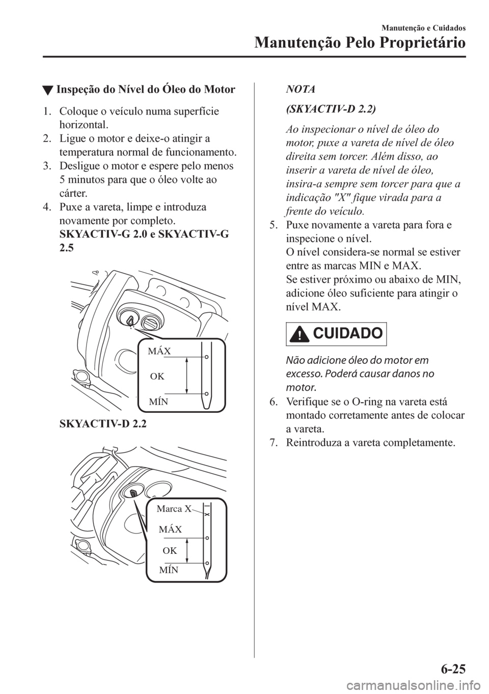 MAZDA MODEL CX-5 2018  Manual do proprietário (in Portuguese) tInspeção do Nível do Óleo do Motor
1. Coloque o veículo numa superfície
horizontal.
2. Ligue o motor e deixe-o atingir a
temperatura normal de funcionamento.
3. Desligue o motor e espere pelo m