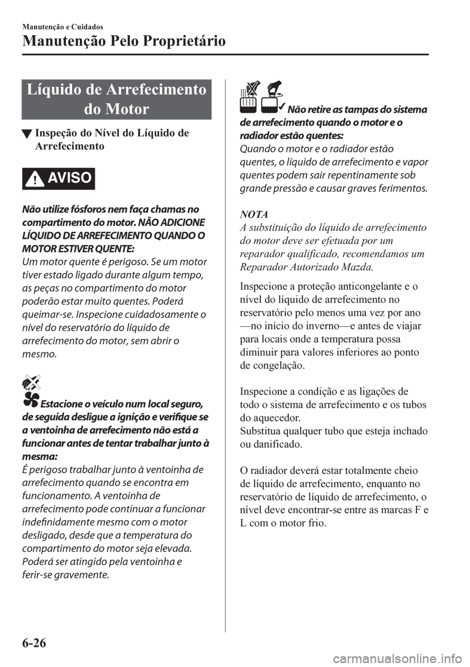MAZDA MODEL CX-5 2018  Manual do proprietário (in Portuguese) Líquido de Arrefecimento
do Motor
tInspeção do Nível do Líquido de
Arrefecimento
AV I S O
Não utilize fósforos nem faça chamas no
compartimento do motor. NÃO ADICIONE
LÍQUIDO DE ARREFECIMENT