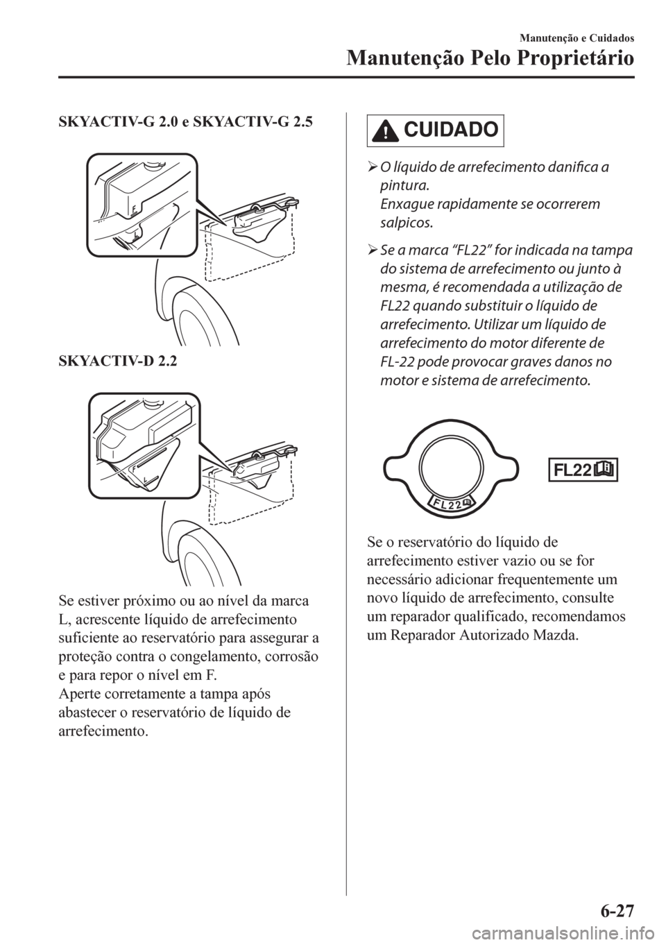 MAZDA MODEL CX-5 2018  Manual do proprietário (in Portuguese) SKYACTIV-G 2.0 e SKYACTIV-G 2.5
 
SKYACTIV-D 2.2
 
Se estiver próximo ou ao nível da marca
L, acrescente líquido de arrefecimento
suficiente ao reservatório para assegurar a
proteção contra o co