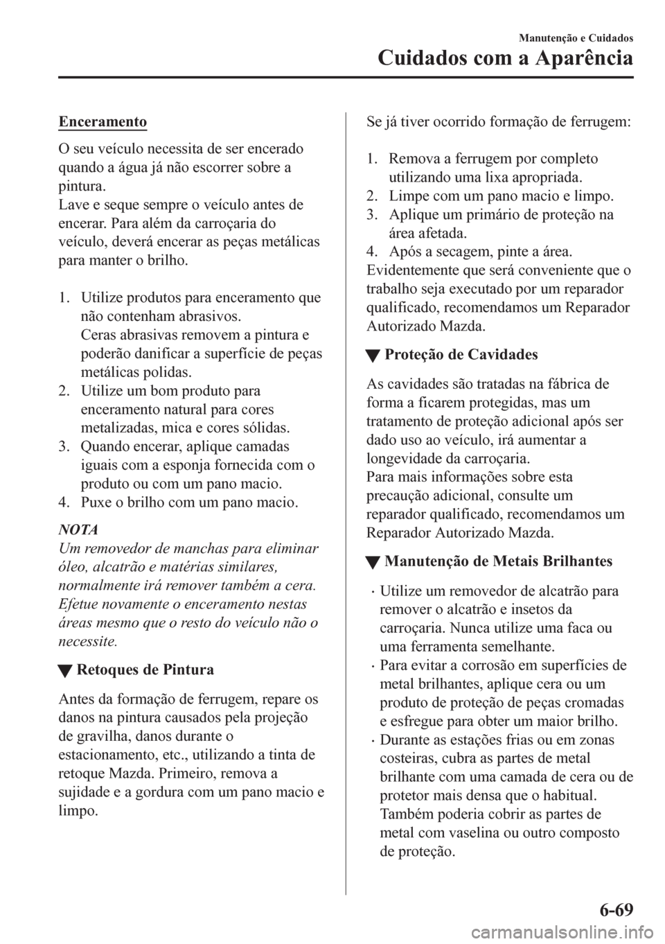 MAZDA MODEL CX-5 2018  Manual do proprietário (in Portuguese) Enceramento
O seu veículo necessita de ser encerado
quando a água já não escorrer sobre a
pintura.
Lave e seque sempre o veículo antes de
encerar. Para além da carroçaria do
veículo, deverá e